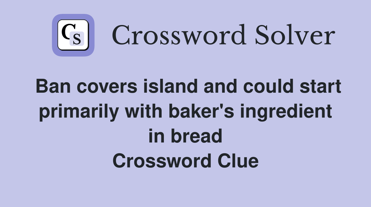 Ban covers island and could start primarily with baker's ingredient in bread Crossword Clue