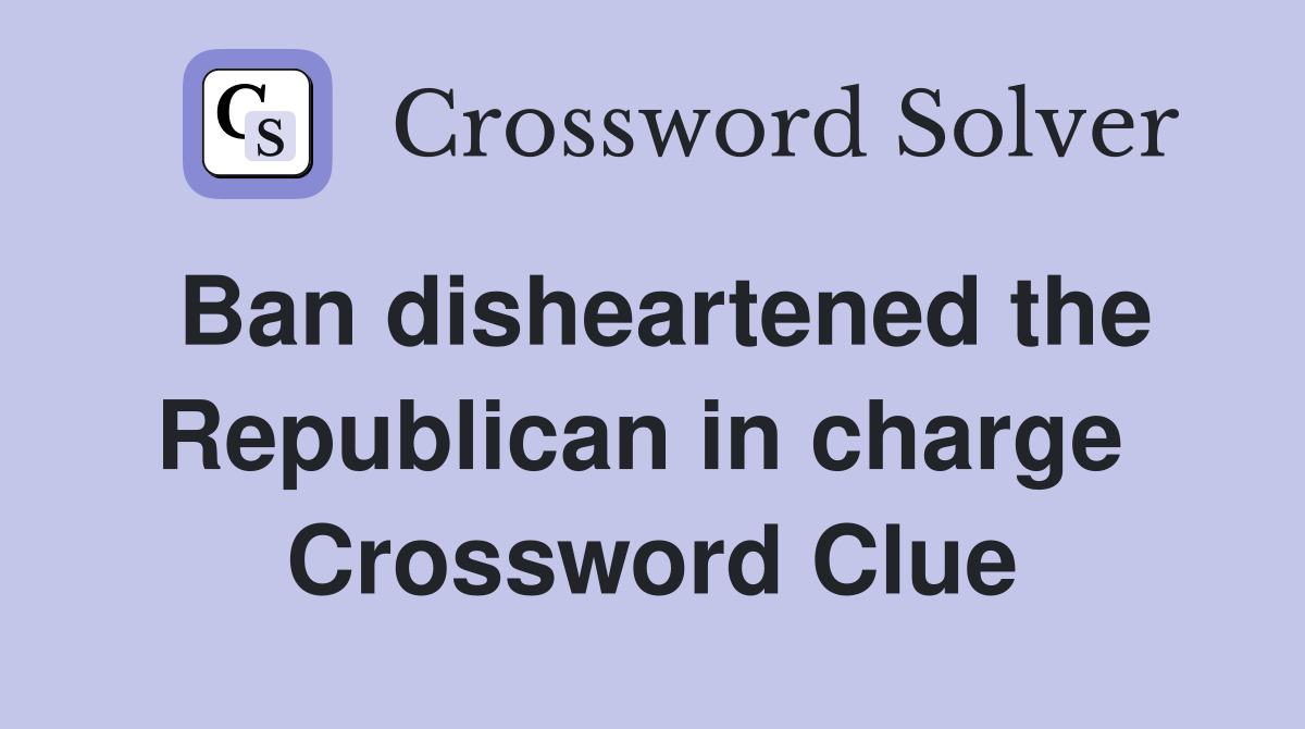 Ban disheartened the Republican in charge  Crossword Clue
