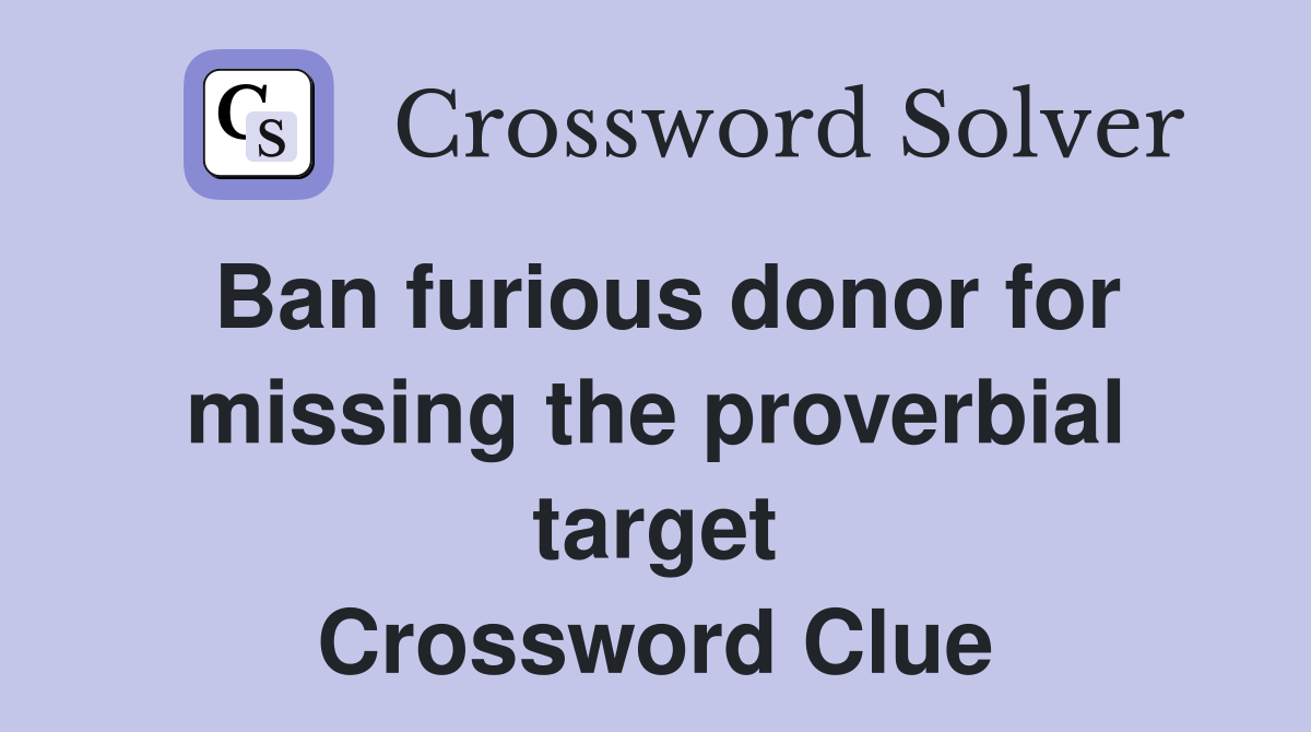 Ban furious donor for missing the proverbial target Crossword Clue