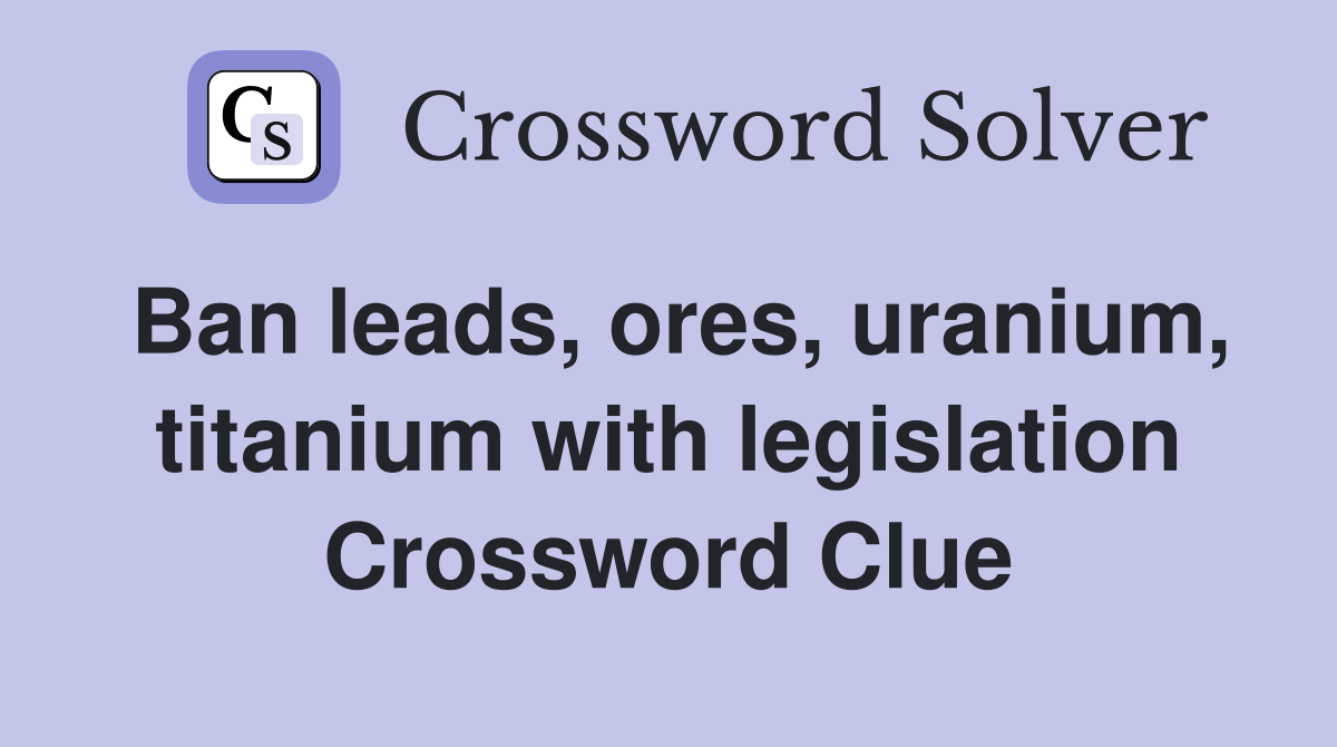 Ban leads, ores, uranium, titanium with legislation Crossword Clue