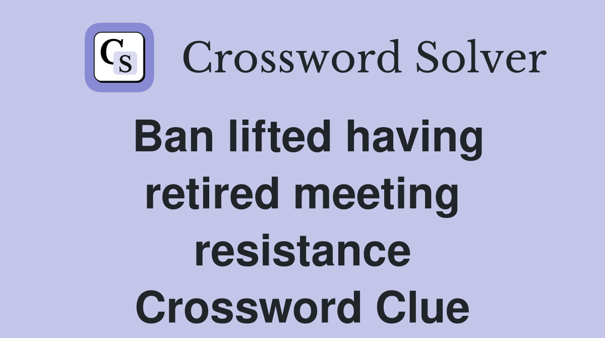 Ban lifted having retired meeting resistance Crossword Clue