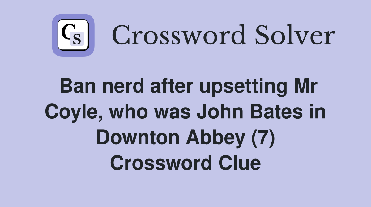 Ban nerd after upsetting Mr Coyle, who was John Bates in Downton Abbey (7) Crossword Clue