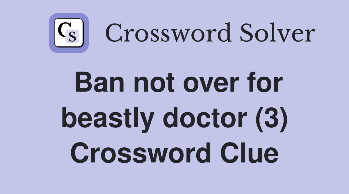 Ban not over for beastly doctor (3) Crossword Clue