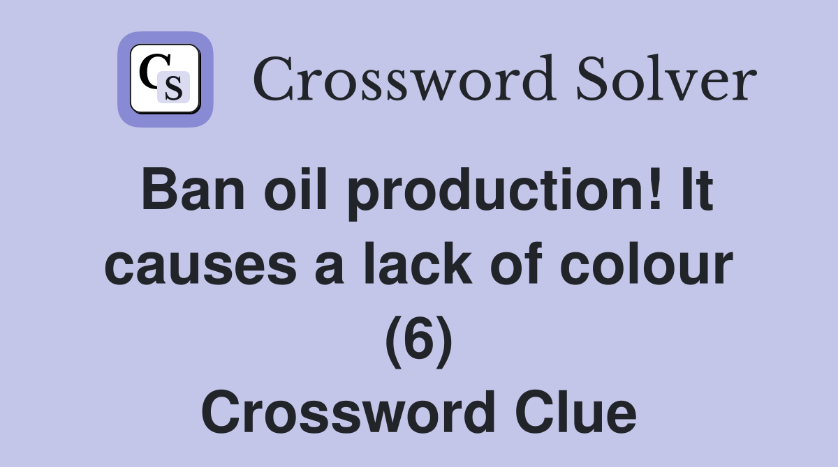 Ban oil production! It causes a lack of colour (6) Crossword Clue