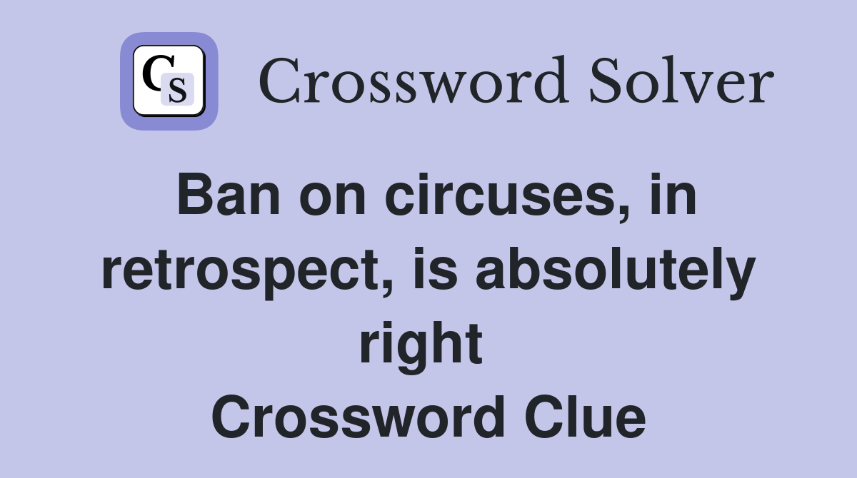 Ban on circuses, in retrospect, is absolutely right  Crossword Clue
