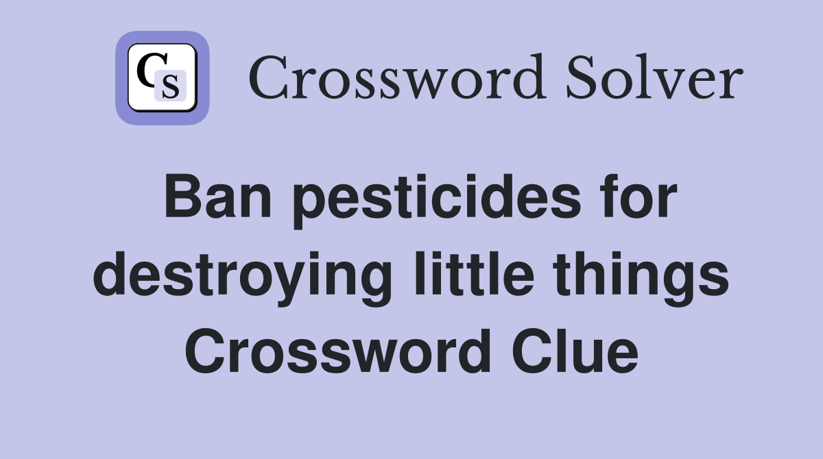 Ban pesticides for destroying little things Crossword Clue