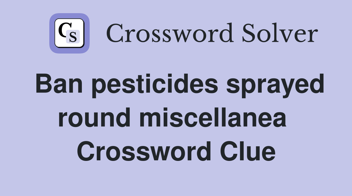 Ban pesticides sprayed round miscellanea  Crossword Clue