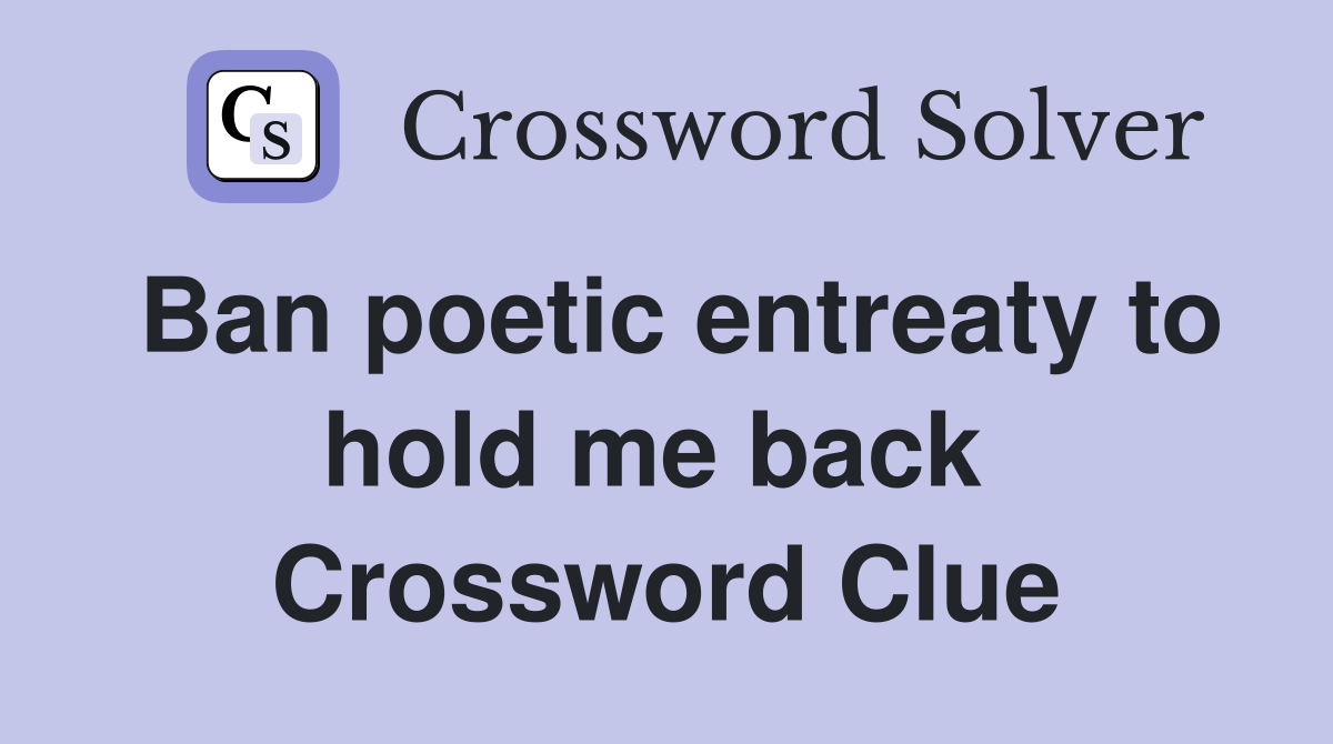 Ban poetic entreaty to hold me back  Crossword Clue