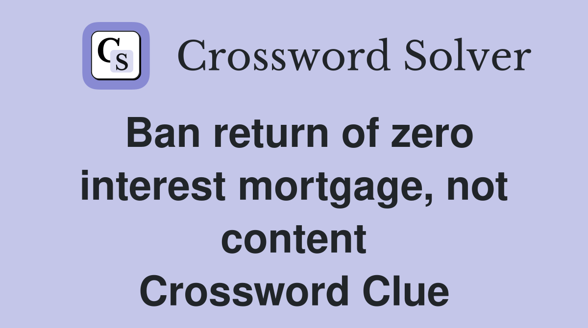 Ban return of zero interest mortgage, not content Crossword Clue