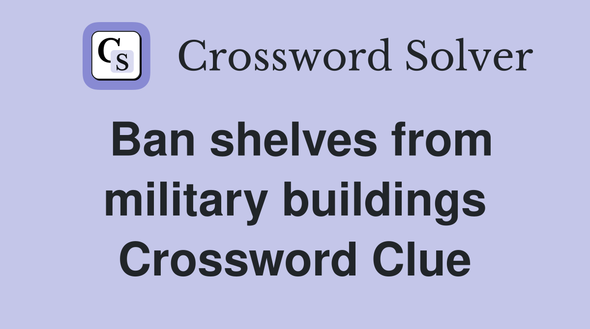 Ban shelves from military buildings Crossword Clue