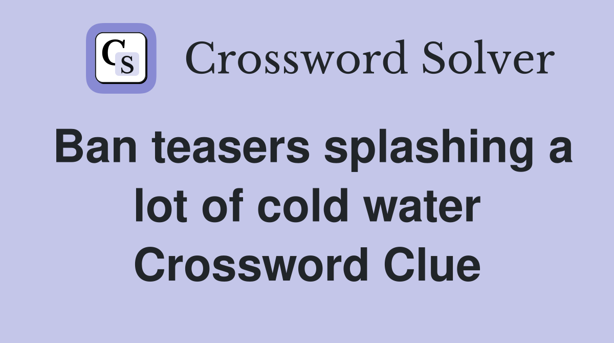 Ban teasers splashing a lot of cold water Crossword Clue