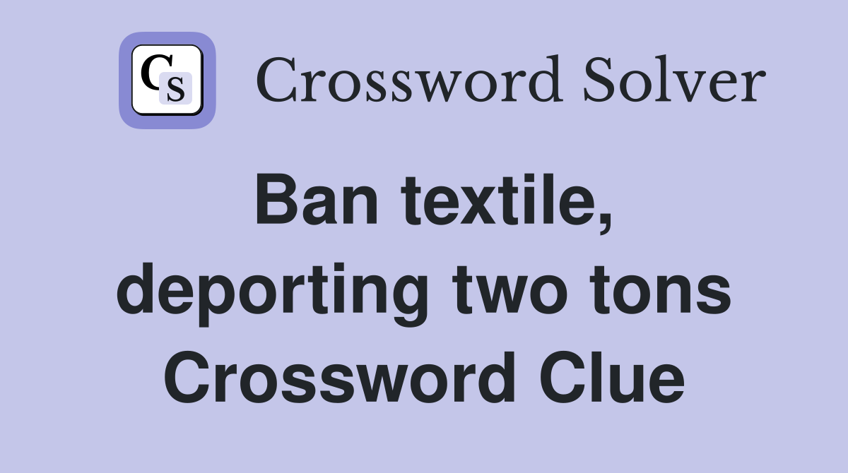 Ban textile, deporting two tons Crossword Clue