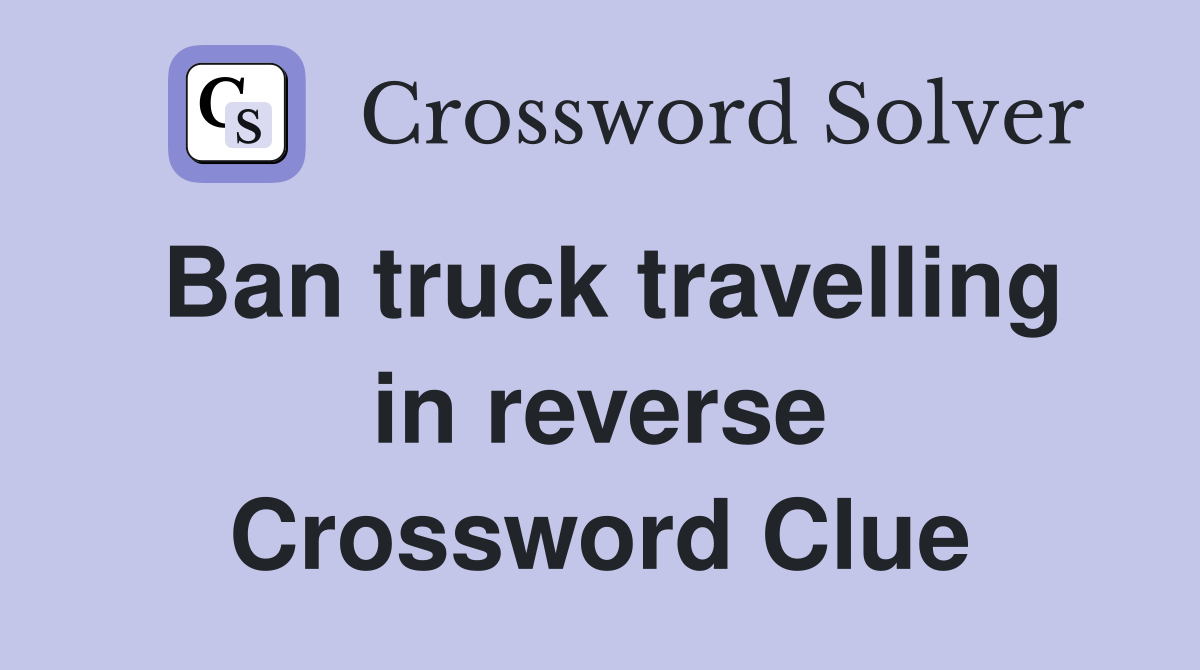 Ban truck travelling in reverse Crossword Clue