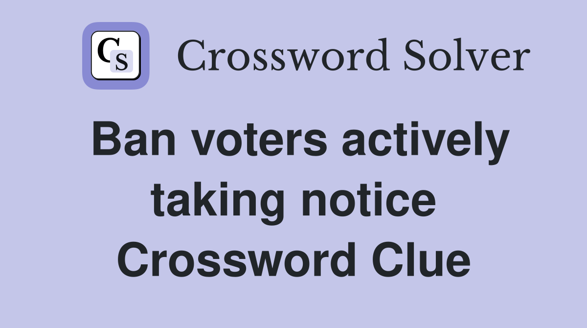 Ban voters actively taking notice Crossword Clue