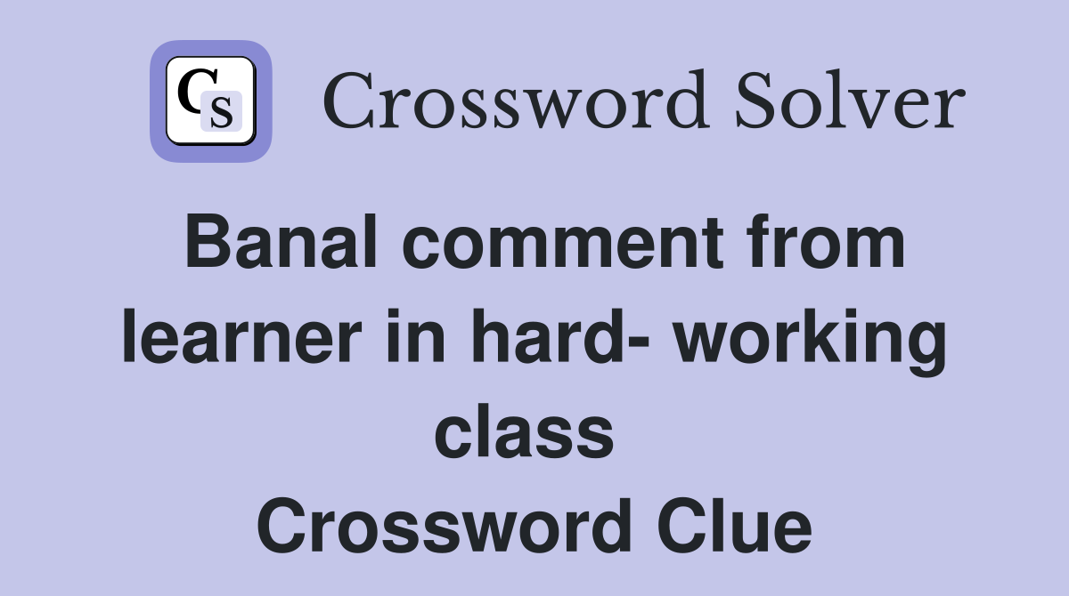 Banal comment from learner in hard- working class  Crossword Clue
