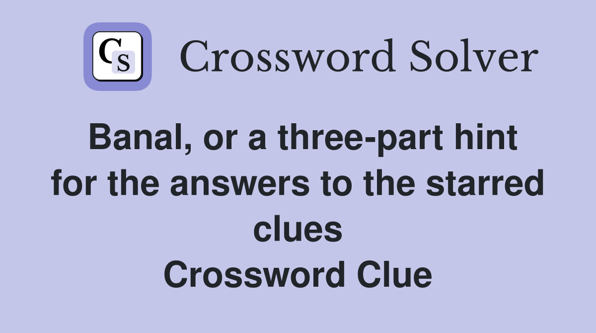 Banal, or a three-part hint for the answers to the starred clues Crossword Clue