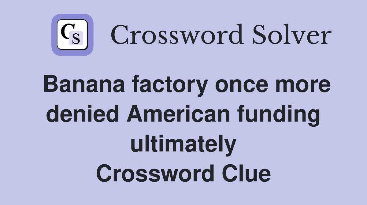 Banana factory once more denied American funding ultimately Crossword Clue