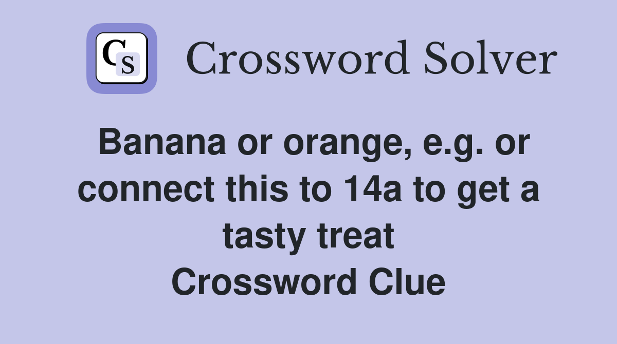 Banana or orange, e.g. or connect this to 14a to get a tasty treat Crossword Clue