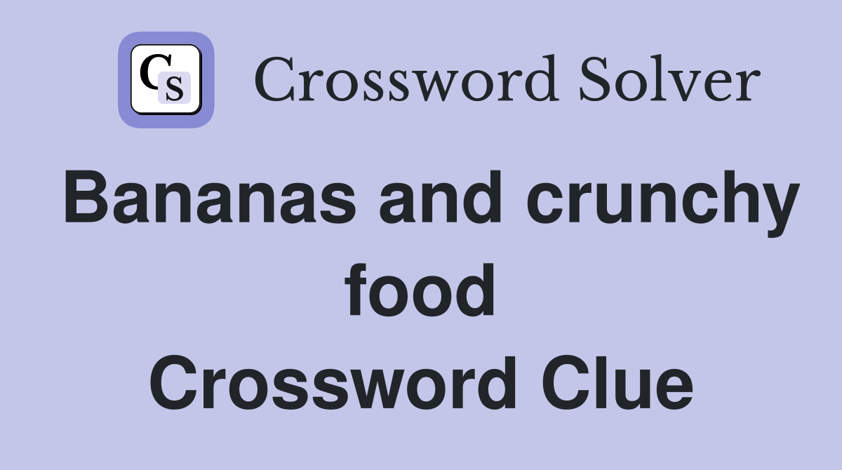Bananas and crunchy food Crossword Clue