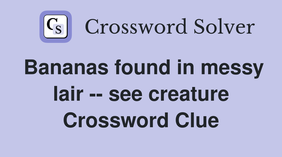 Bananas found in messy lair -- see creature Crossword Clue