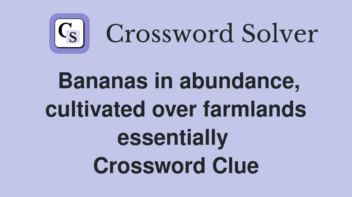 Bananas in abundance, cultivated over farmlands essentially  Crossword Clue
