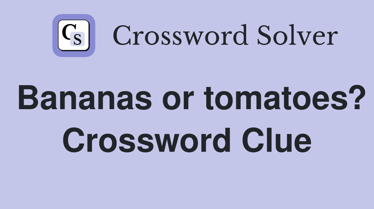 Bananas or tomatoes? Crossword Clue