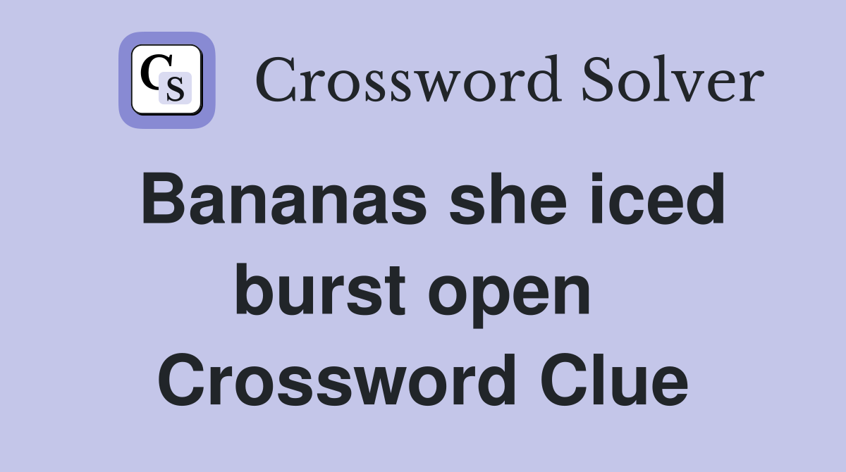 Bananas she iced burst open  Crossword Clue