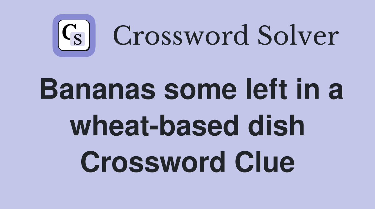 Bananas some left in a wheat-based dish Crossword Clue