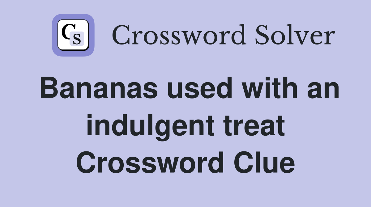 Bananas used with an indulgent treat Crossword Clue
