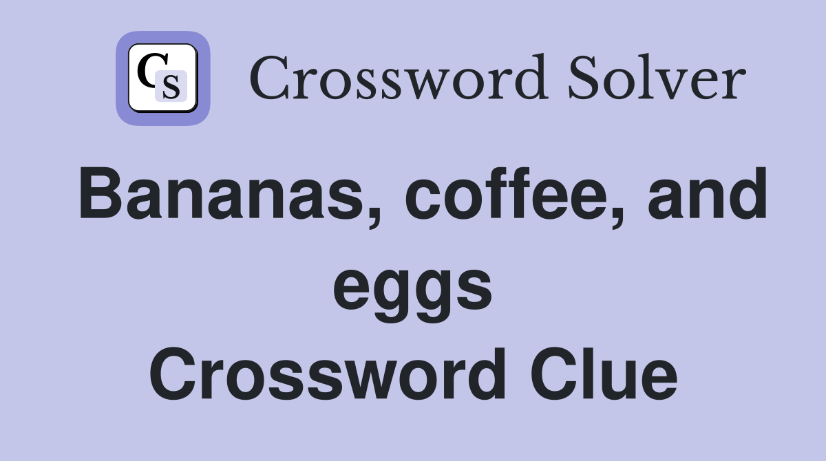 Bananas, coffee, and eggs Crossword Clue