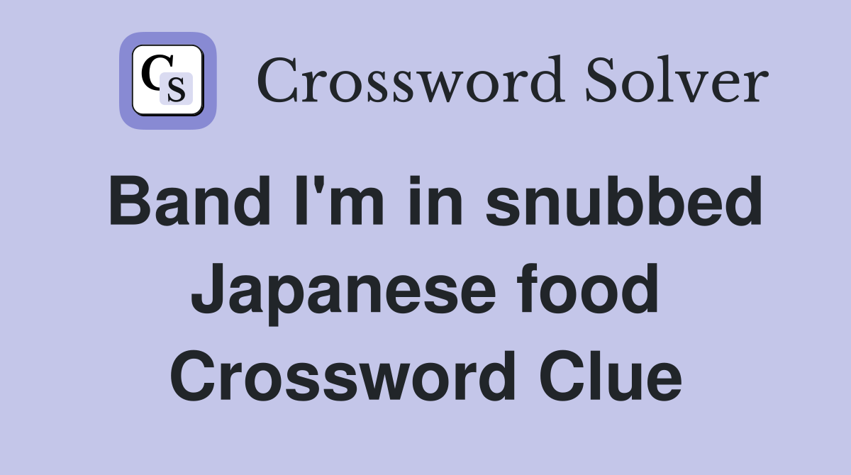 Band I'm in snubbed Japanese food Crossword Clue