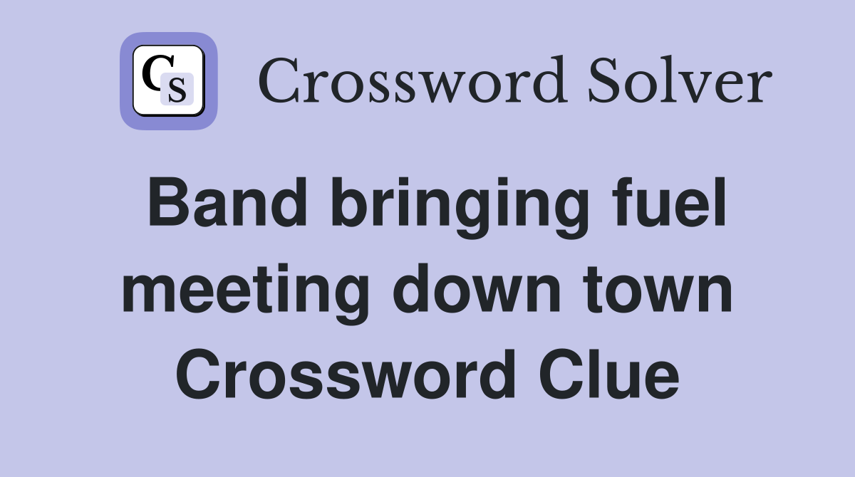 Band bringing fuel meeting down town Crossword Clue