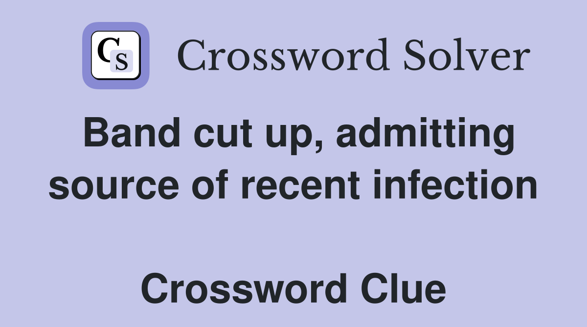 Band cut up, admitting source of recent infection  Crossword Clue