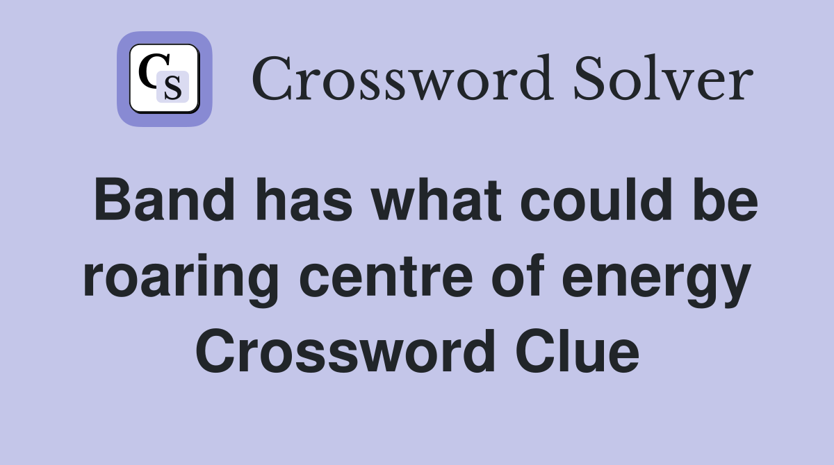 Band has what could be roaring centre of energy Crossword Clue