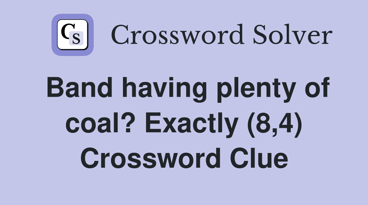 Band having plenty of coal? Exactly (8,4) Crossword Clue