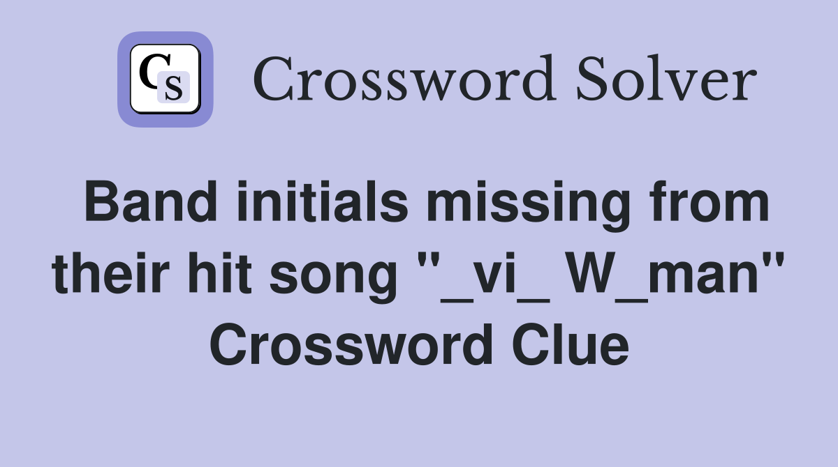 Band initials missing from their hit song "_vi_ W_man" Crossword Clue