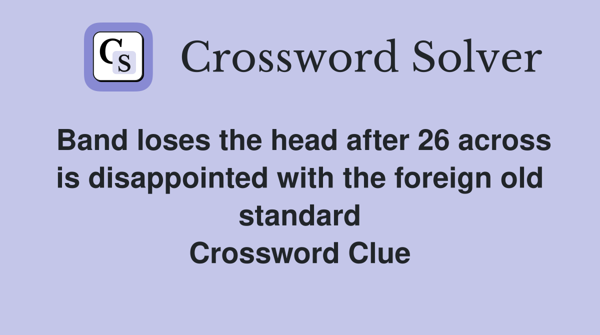 Band loses the head after 26 across is disappointed with the foreign old standard Crossword Clue