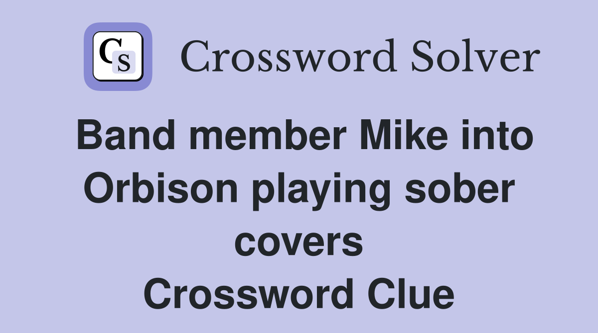 Band member Mike into Orbison playing sober covers Crossword Clue