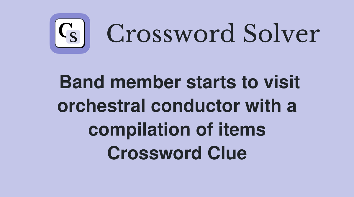 Band member starts to visit orchestral conductor with a compilation of items Crossword Clue