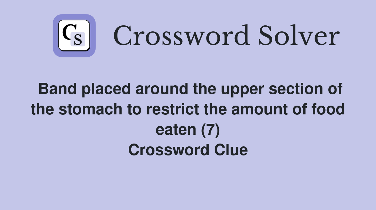 Band placed around the upper section of the stomach to restrict the amount of food eaten (7) Crossword Clue