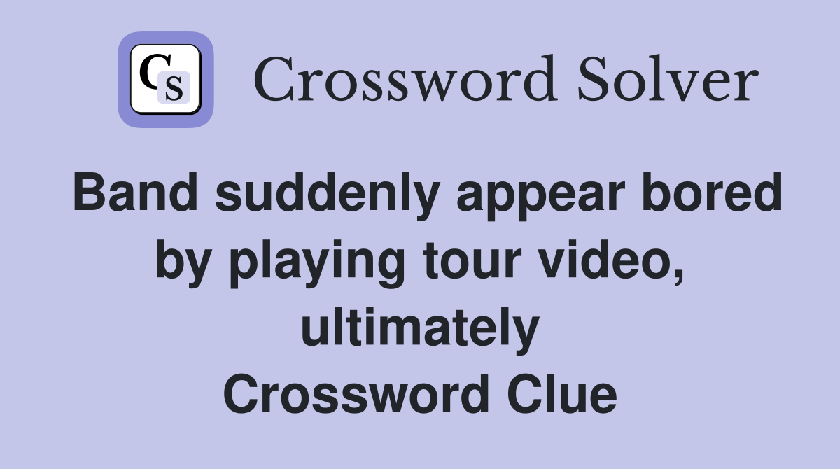 Band suddenly appear bored by playing tour video, ultimately Crossword Clue