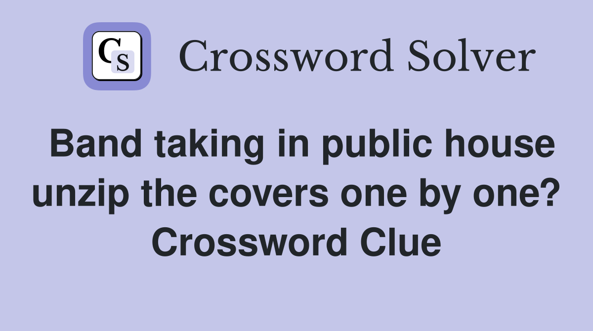 Band taking in public house unzip the covers one by one? Crossword Clue