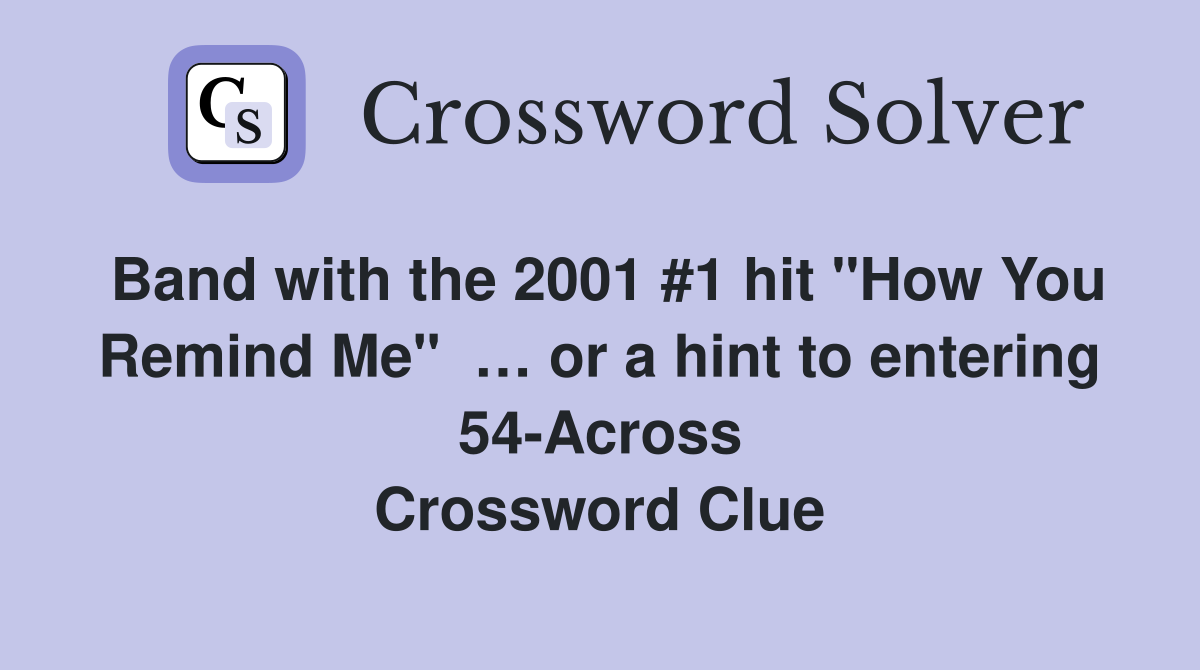 Band with the 2001 #1 hit "How You Remind Me"  … or a hint to entering 54-Across Crossword Clue