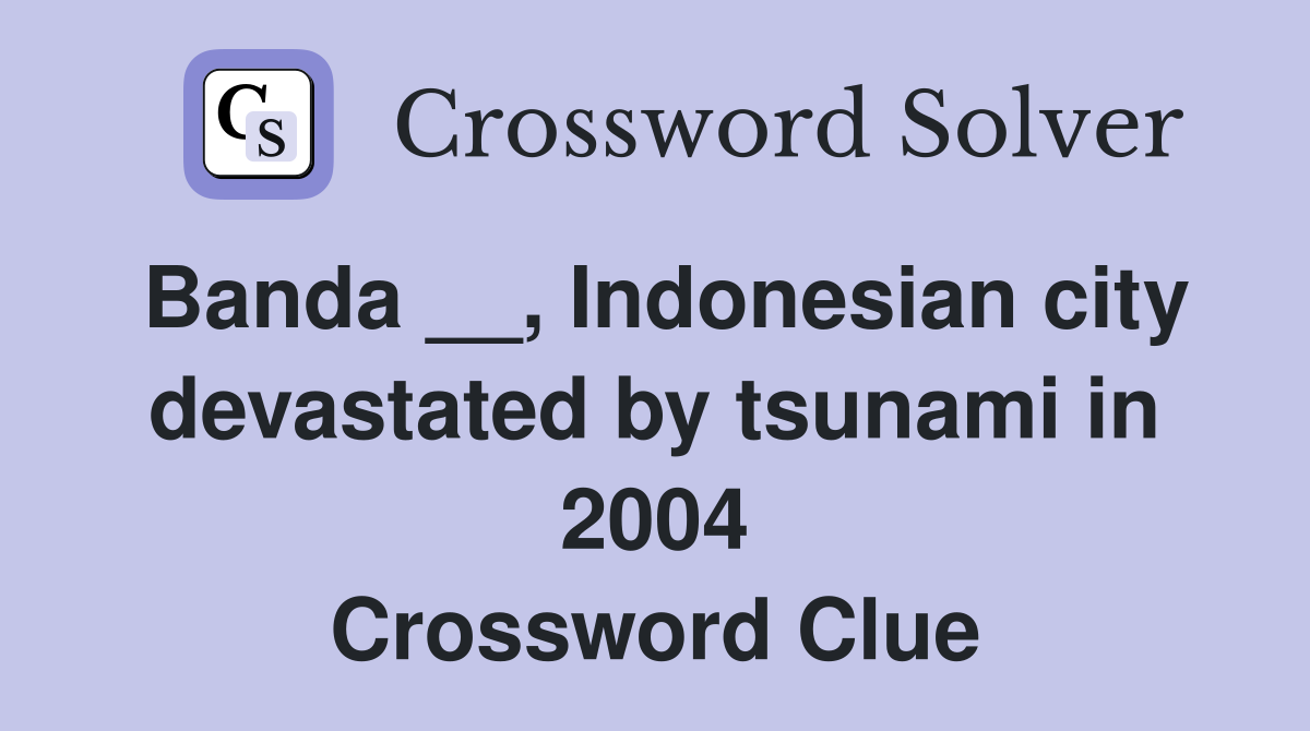 Banda __, Indonesian city devastated by tsunami in 2004 Crossword Clue