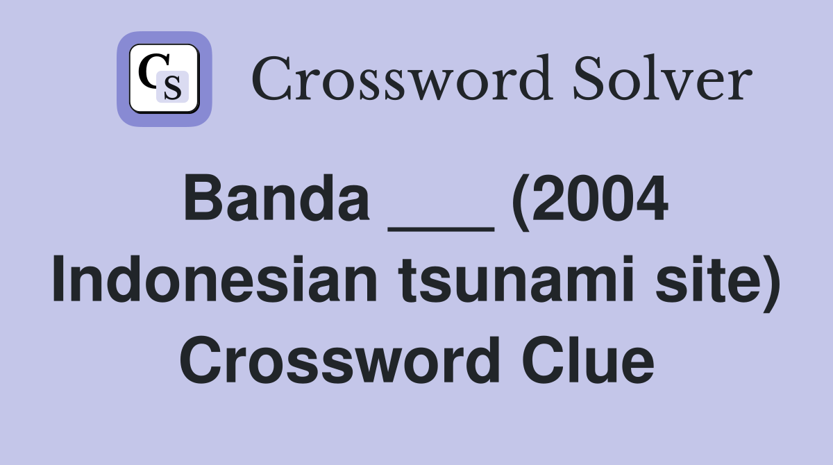 Banda ___ (2004 Indonesian tsunami site) Crossword Clue
