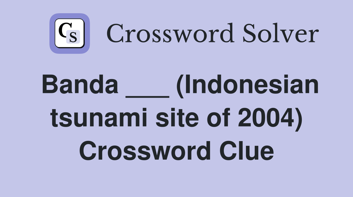 Banda ___ (Indonesian tsunami site of 2004) Crossword Clue