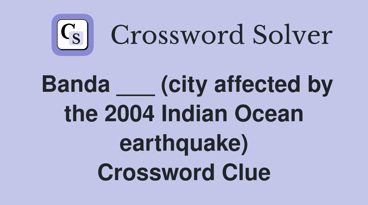 Banda ___ (city affected by the 2004 Indian Ocean earthquake) Crossword Clue