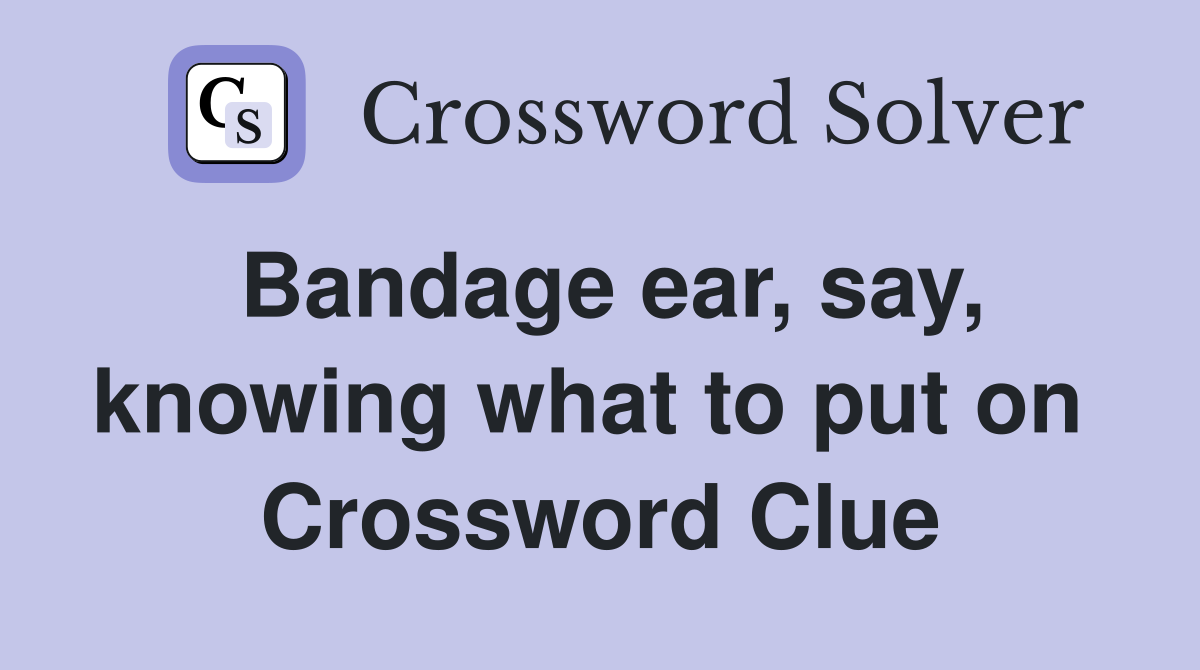 Bandage ear, say, knowing what to put on  Crossword Clue