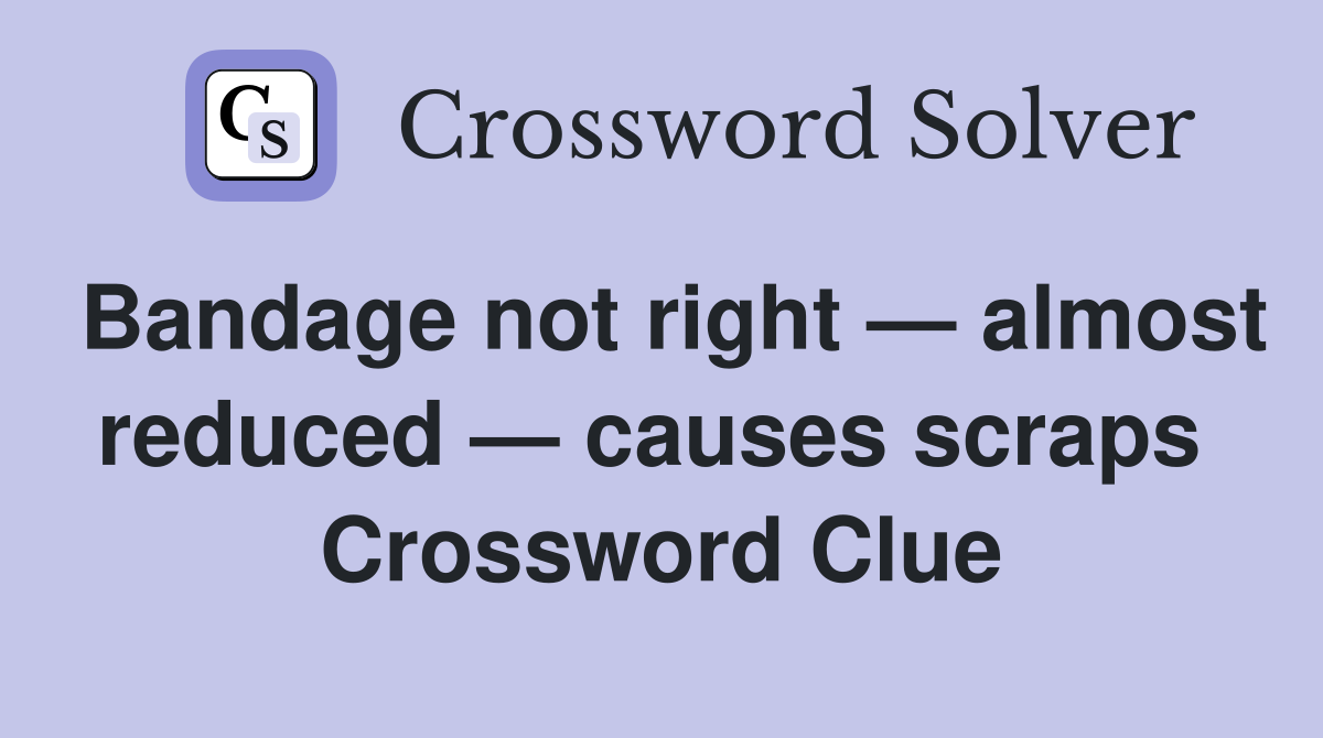 Bandage not right — almost reduced — causes scraps  Crossword Clue