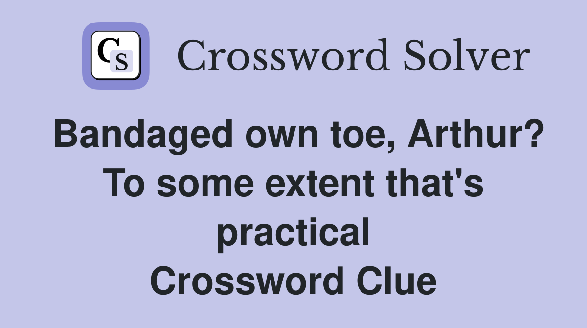 Bandaged own toe, Arthur? To some extent that's practical Crossword Clue